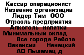 Кассир операционист › Название организации ­ Лидер Тим, ООО › Отрасль предприятия ­ Алкоголь, напитки › Минимальный оклад ­ 36 000 - Все города Работа » Вакансии   . Ненецкий АО,Пылемец д.